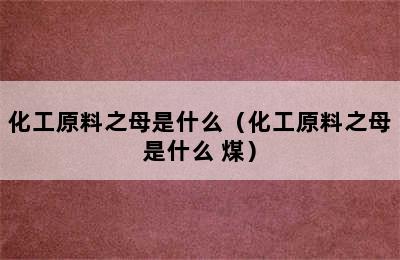 化工原料之母是什么（化工原料之母是什么 煤）